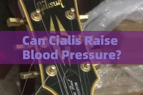 Can Cialis Raise Blood Pressure? A Comprehensive Analysis,Can Cialis Increase Blood Pressure: Understanding the Risks