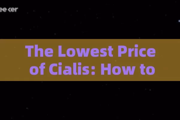 The Lowest Price of Cialis: How to Save Money on Erectile Dysfunction Medication,Unlocking the Benefits: Cialis Prix and Its Impact on Mens Health