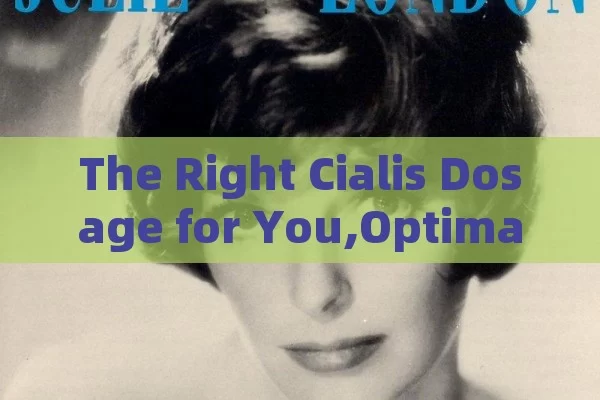 The Right Cialis Dosage for You,Optimal Cialis Dosage: A Comprehensive Guide