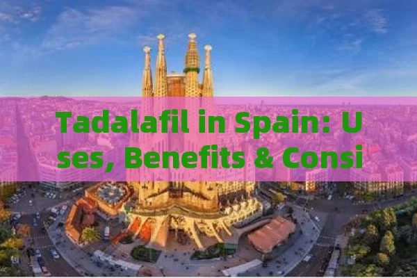 Tadalafil in Spain: Uses, Benefits & Considerations